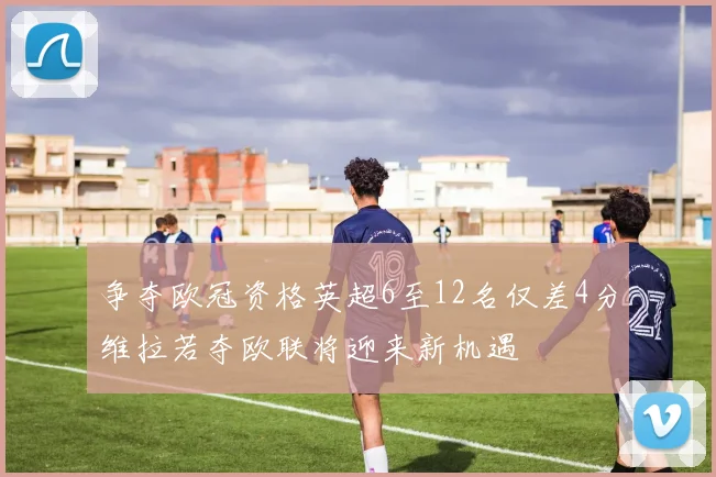 争夺欧冠资格英超6至12名仅差4分维拉若夺欧联将迎来新机遇