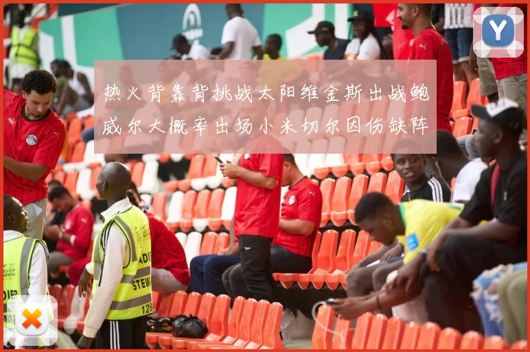 热火背靠背挑战太阳维金斯出战鲍威尔大概率出场小米切尔因伤缺阵