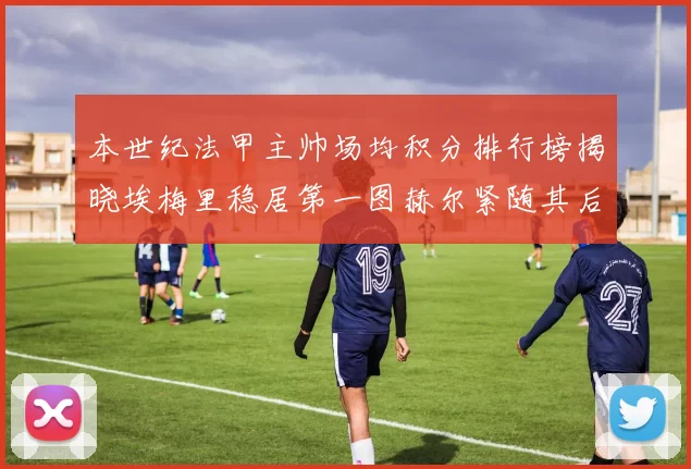 本世纪法甲主帅场均积分排行榜揭晓埃梅里稳居第一图赫尔紧随其后