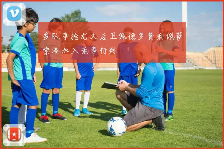多队争抢尤文后卫佩德罗费利佩萨索洛加入竞争行列