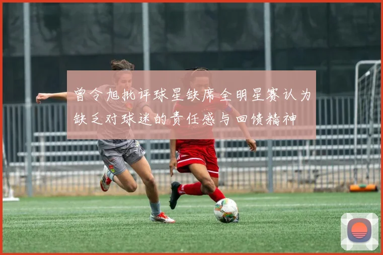 曾令旭批评球星缺席全明星赛认为缺乏对球迷的责任感与回馈精神