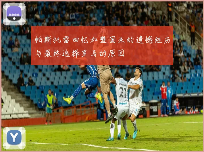 帕斯托雷回忆加盟国米的遗憾经历与最终选择罗马的原因
