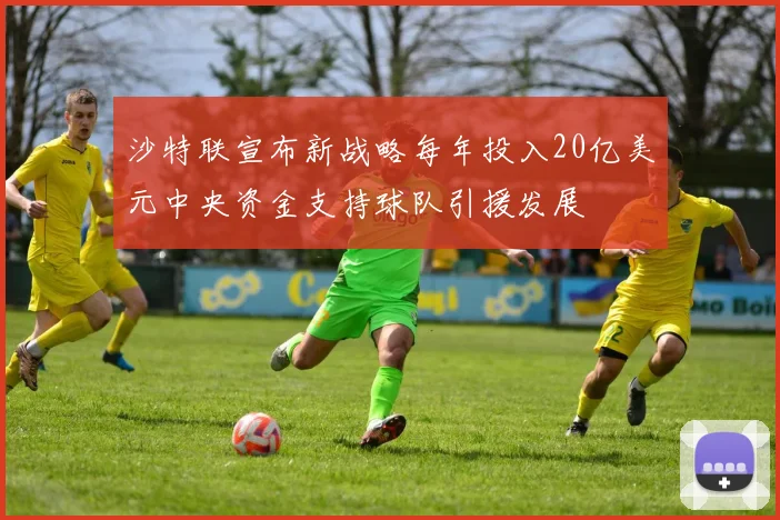 沙特联宣布新战略每年投入20亿美元中央资金支持球队引援发展