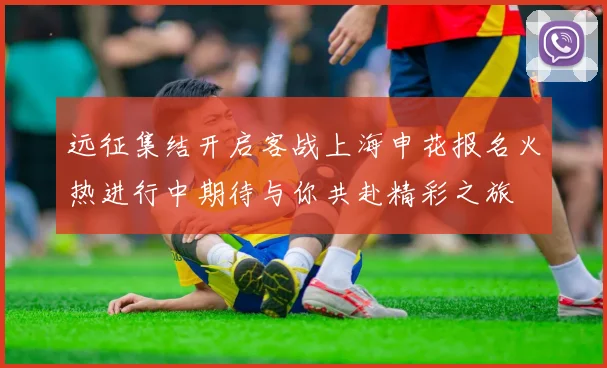 远征集结开启客战上海申花报名火热进行中期待与你共赴精彩之旅