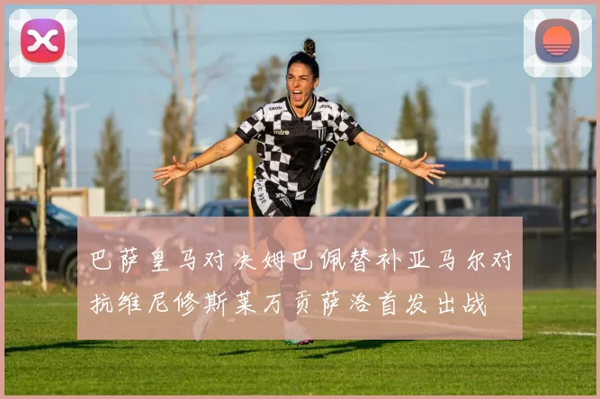 巴萨皇马对决姆巴佩替补亚马尔对抗维尼修斯莱万贡萨洛首发出战