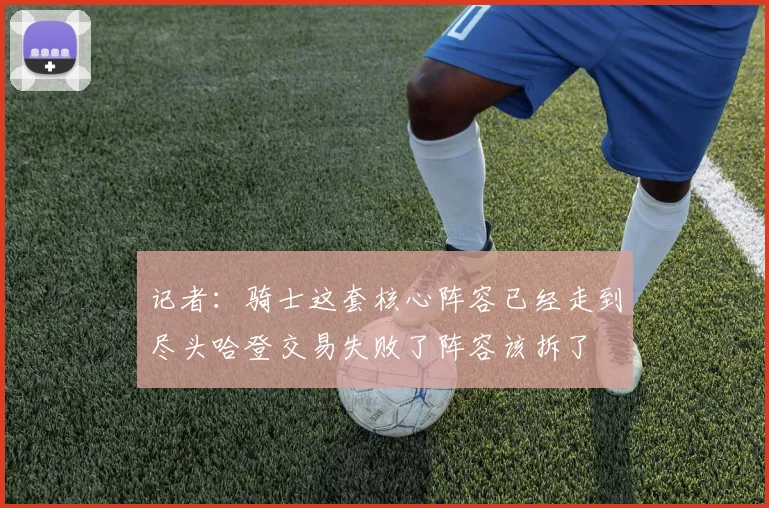 记者：骑士这套核心阵容已经走到尽头哈登交易失败了阵容该拆了