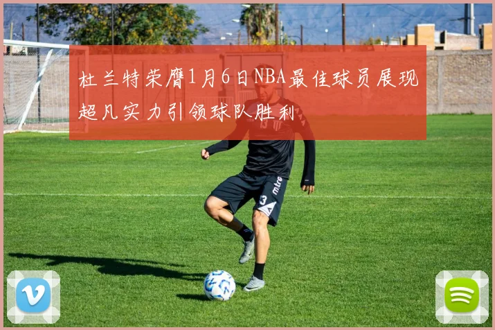杜兰特荣膺1月6日NBA最佳球员展现超凡实力引领球队胜利