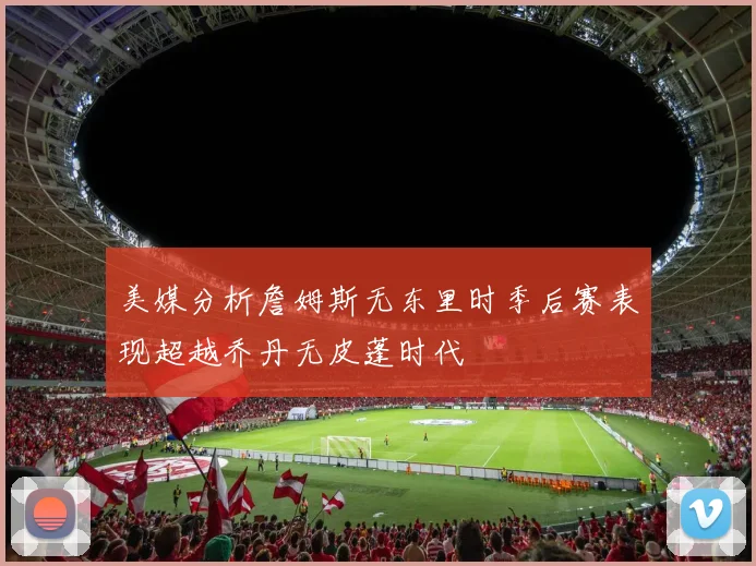 美媒分析詹姆斯无东里时季后赛表现超越乔丹无皮蓬时代