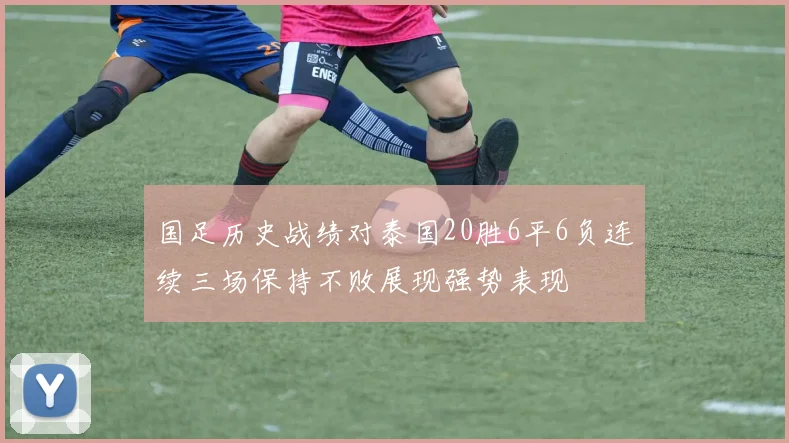国足历史战绩对泰国20胜6平6负连续三场保持不败展现强势表现